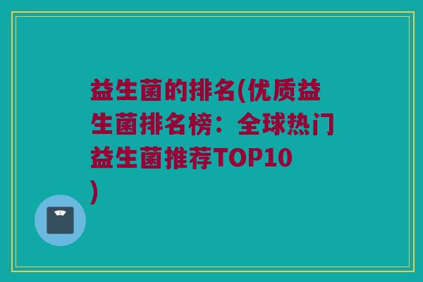 益生菌的排名(优质益生菌排名榜：全球热门益生菌推荐TOP10)