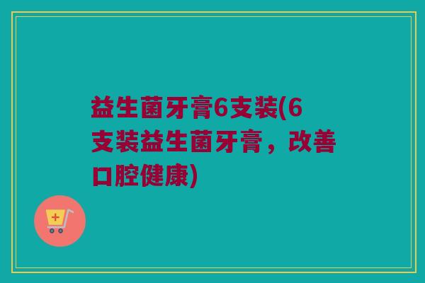 益生菌牙膏6支装(6支装益生菌牙膏,改善口腔健康) 益生菌牙膏6支装(6支装益生菌牙膏,改善口腔健康)