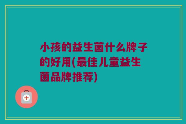 小孩的益生菌什么牌子的好用(佳儿童益生菌品牌推荐) 小孩的益生菌什么牌子的好用(佳儿童益生菌品牌推荐)
