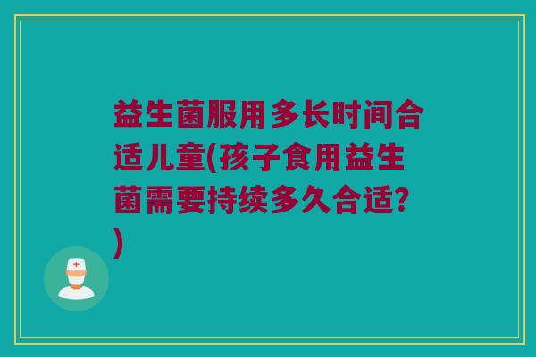 益生菌服用多长时间合适儿童(孩子食用益生菌需要持续多久合适？)
