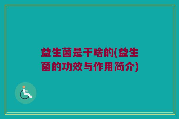 益生菌是干啥的(益生菌的功效与作用简介)