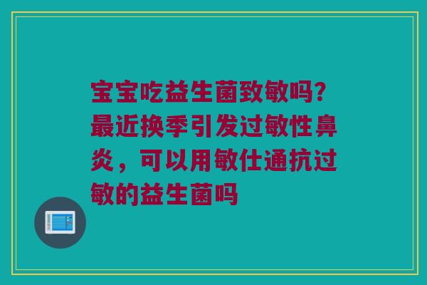 宝宝吃益生菌致敏吗？最近换季引发过敏性鼻炎，可以用敏仕通抗过敏的益生菌吗
