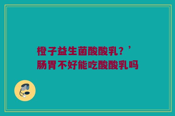 橙子益生菌酸酸乳？’肠胃不好能吃酸酸乳吗