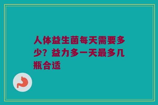 人体益生菌每天需要多少？益力多一天最多几瓶合适