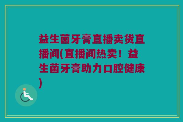益生菌牙膏直播卖货直播间(直播间热卖！益生菌牙膏助力口腔健康)