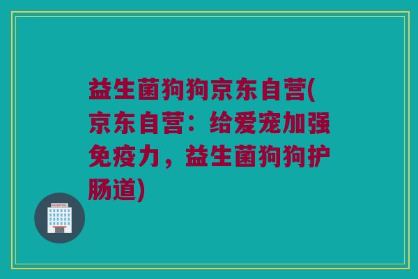 益生菌狗狗京东自营(京东自营:给爱宠加强力,益生菌狗狗护肠道) 益生菌狗狗京东自营(京东自营:给爱宠加强力,益生菌狗狗护肠道)