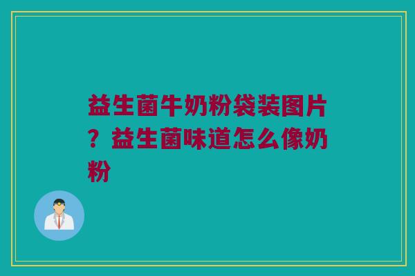 益生菌牛奶粉袋装图片?益生菌味道怎么像奶粉 益生菌牛奶粉袋装图片?益生菌味道怎么像奶粉