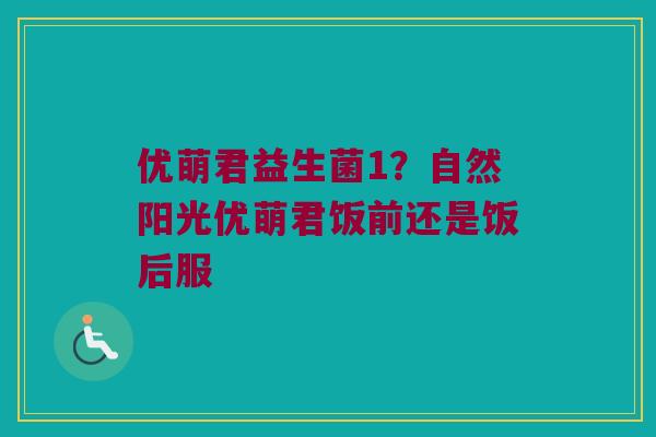 优萌君益生菌1?自然阳光优萌君饭前还是饭后服 优萌君益生菌1?自然阳光优萌君饭前还是饭后服