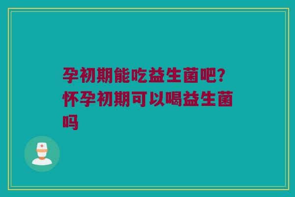 孕初期能吃益生菌吧？怀孕初期可以喝益生菌吗