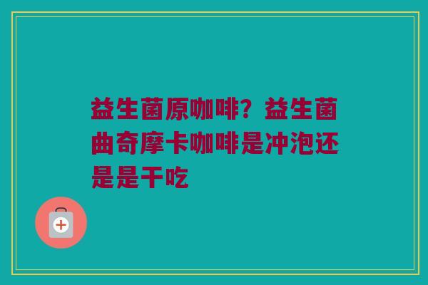 益生菌原咖啡？益生菌曲奇摩卡咖啡是冲泡还是是干吃