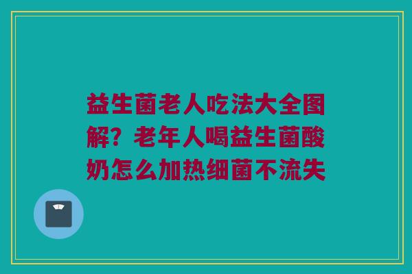 益生菌老人吃法大全图解?老年人喝益生菌酸奶怎么加热不流失 益生菌老人吃法大全图解?老年人喝益生菌酸奶怎么加热不流失