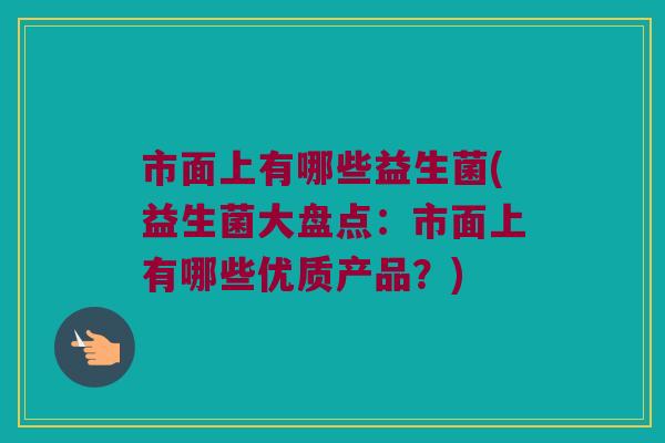 市面上有哪些益生菌(益生菌大盘点：市面上有哪些优质产品？)