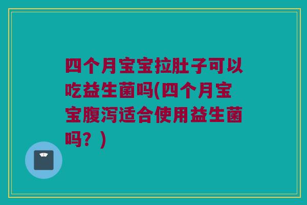 四个月宝宝拉肚子可以吃益生菌吗(四个月宝宝腹泻适合使用益生菌吗？)