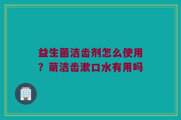 益生菌洁齿剂怎么使用？萌洁齿漱口水有用吗