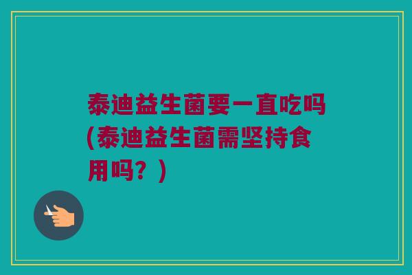 泰迪益生菌要一直吃吗(泰迪益生菌需坚持食用吗？)