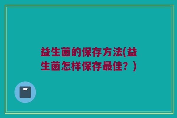 益生菌的保存方法(益生菌怎样保存最佳？)