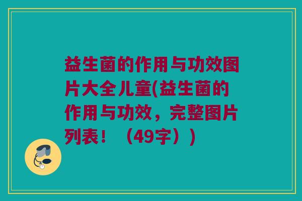 益生菌的作用与功效图片大全儿童(益生菌的作用与功效，完整图片列表！（49字）)