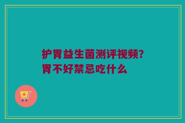 护胃益生菌测评视频？胃不好禁忌吃什么