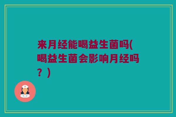 来能喝益生菌吗(喝益生菌会影响吗?) 来能喝益生菌吗(喝益生菌会影响吗?)