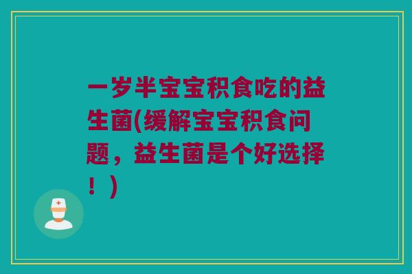 一岁半宝宝积食吃的益生菌(缓解宝宝积食问题，益生菌是个好选择！)