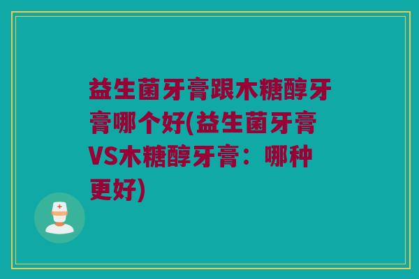 益生菌牙膏跟木糖醇牙膏哪个好(益生菌牙膏VS木糖醇牙膏:哪种更好) 益生菌牙膏跟木糖醇牙膏哪个好(益生菌牙膏VS木糖醇牙膏:哪种更好)
