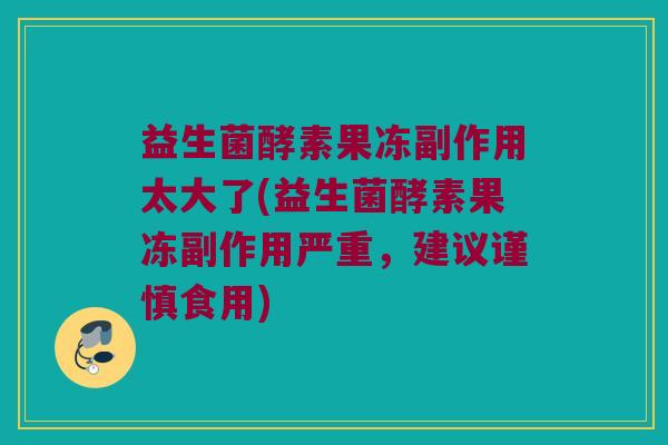 益生菌酵素果冻副作用太大了(益生菌酵素果冻副作用严重，建议谨慎食用)