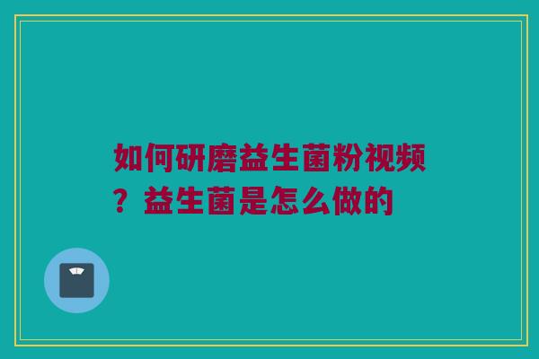 如何研磨益生菌粉视频？益生菌是怎么做的