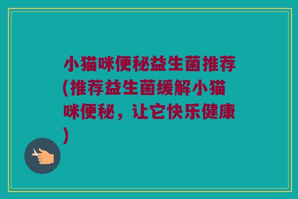 小猫咪便秘益生菌推荐(推荐益生菌缓解小猫咪便秘，让它快乐健康)