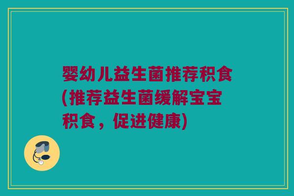 婴幼儿益生菌推荐积食(推荐益生菌缓解宝宝积食,促进健康) 婴幼儿益生菌推荐积食(推荐益生菌缓解宝宝积食,促进健康)