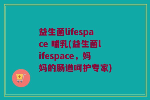 益生菌lifespace 哺乳(益生菌lifespace,妈妈的肠道呵护专家) 益生菌lifespace 哺乳(益生菌lifespace,妈妈的肠道呵护专家)