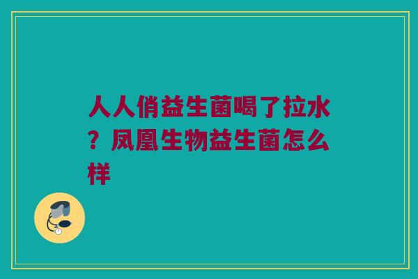 人人俏益生菌喝了拉水?凤凰生物益生菌怎么样 人人俏益生菌喝了拉水?凤凰生物益生菌怎么样