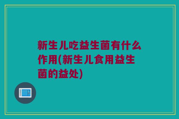 新生儿吃益生菌有什么作用(新生儿食用益生菌的益处)