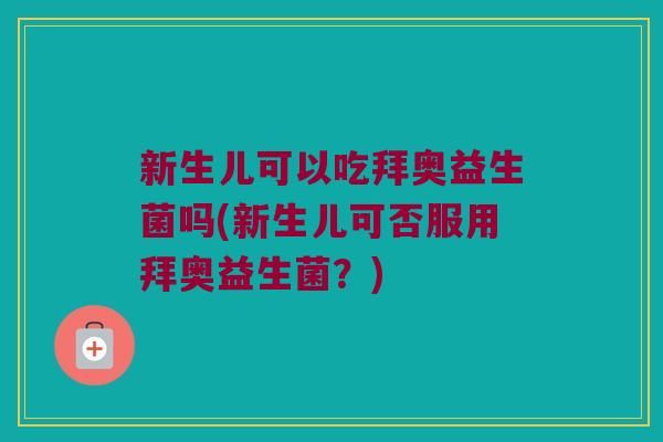 新生儿可以吃拜奥益生菌吗(新生儿可否服用拜奥益生菌？)
