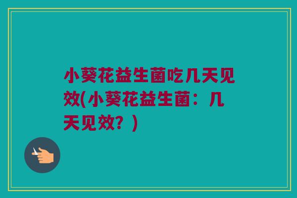 小葵花益生菌吃几天见效(小葵花益生菌:几天见效?) 小葵花益生菌吃几天见效(小葵花益生菌:几天见效?)