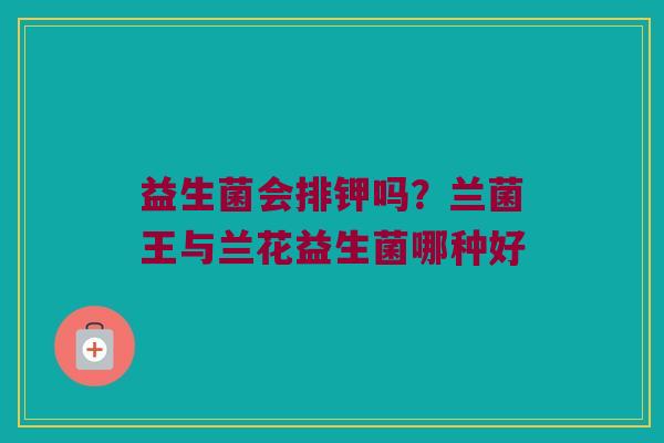 益生菌会排钾吗？兰菌王与兰花益生菌哪种好