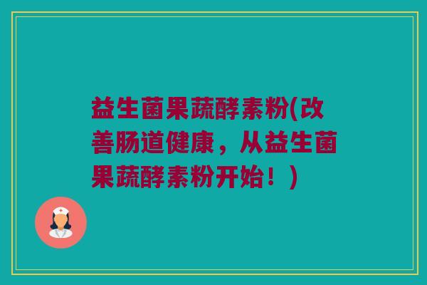 益生菌果蔬酵素粉(改善肠道健康,从益生菌果蔬酵素粉开始!) 益生菌果蔬酵素粉(改善肠道健康,从益生菌果蔬酵素粉开始!)