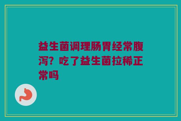 益生菌调理肠胃经常腹泻？吃了益生菌拉稀正常吗