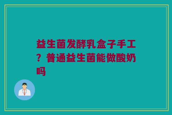 益生菌发酵乳盒子手工？普通益生菌能做酸奶吗