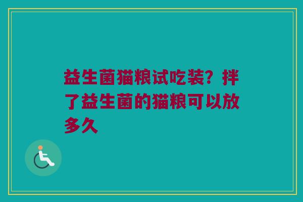 益生菌猫粮试吃装？拌了益生菌的猫粮可以放多久