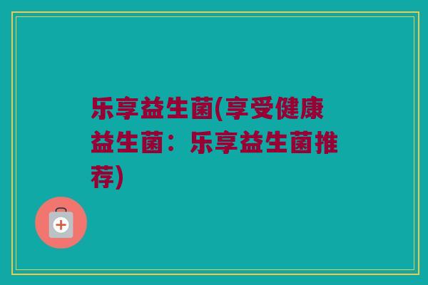乐享益生菌(享受健康益生菌：乐享益生菌推荐)