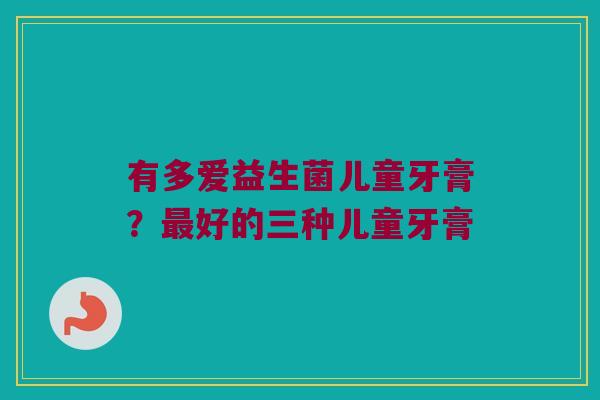 有多爱益生菌儿童牙膏?好的三种儿童牙膏 有多爱益生菌儿童牙膏?好的三种儿童牙膏