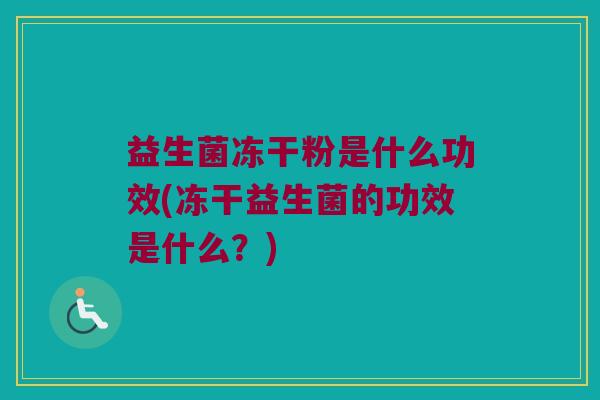 益生菌冻干粉是什么功效(冻干益生菌的功效是什么？)