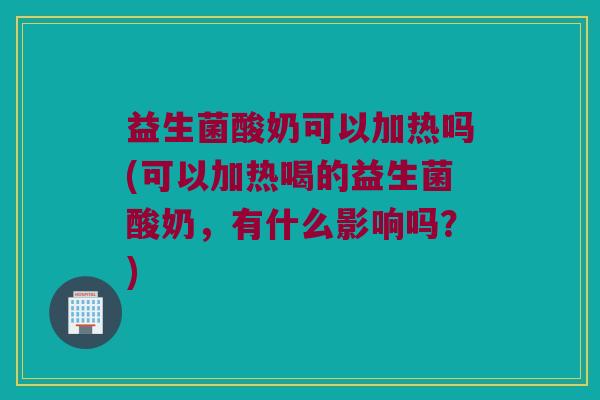 益生菌酸奶可以加热吗(可以加热喝的益生菌酸奶，有什么影响吗？)