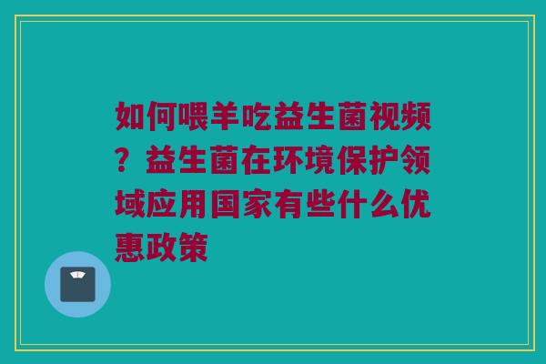 如何喂羊吃益生菌视频?益生菌在环境保护领域应用国家有些什么优惠政策 如何喂羊吃益生菌视频?益生菌在环境保护领域应用国家有些什么优惠政策