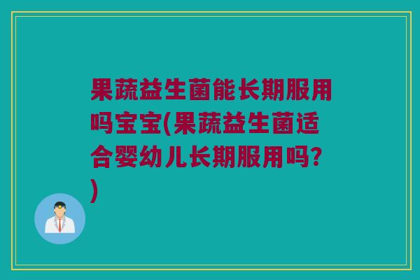 果蔬益生菌能长期服用吗宝宝(果蔬益生菌适合婴幼儿长期服用吗？)