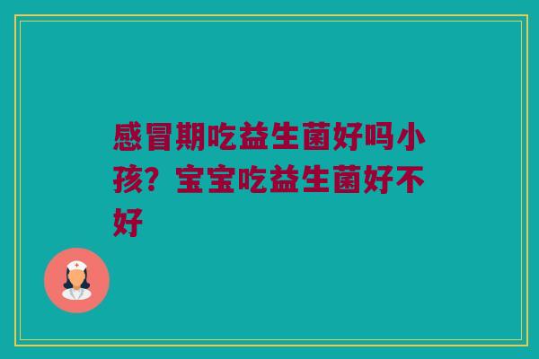 感冒期吃益生菌好吗小孩？宝宝吃益生菌好不好