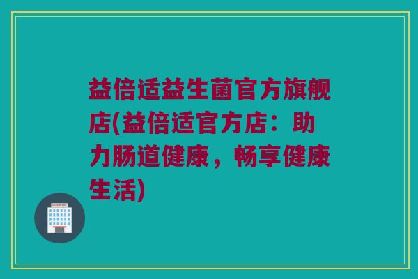 益倍适益生菌官方旗舰店(益倍适官方店：助力肠道健康，畅享健康生活)