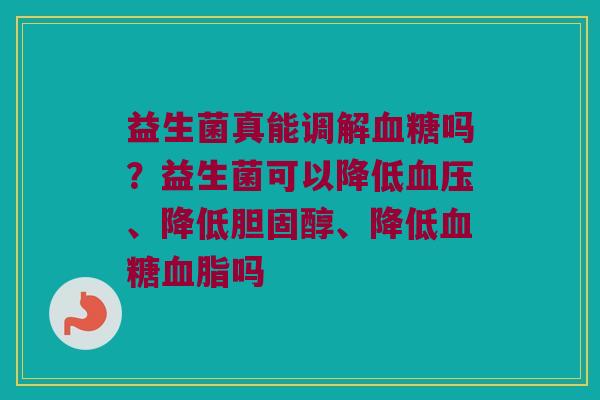 益生菌真能调解血糖吗？益生菌可以降低血压、降低胆固醇、降低血糖血脂吗
