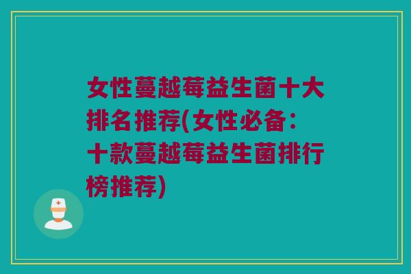 女性蔓越莓益生菌十大排名推荐(女性必备:十款蔓越莓益生菌排行榜推荐) 女性蔓越莓益生菌十大排名推荐(女性必备:十款蔓越莓益生菌排行榜推荐)