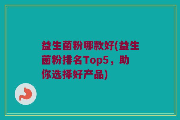 益生菌粉哪款好(益生菌粉排名Top5,助你选择好产品) 益生菌粉哪款好(益生菌粉排名Top5,助你选择好产品)